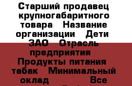 Старший продавец крупногабаритного товара › Название организации ­ Дети, ЗАО › Отрасль предприятия ­ Продукты питания, табак › Минимальный оклад ­ 31 000 - Все города Работа » Вакансии   . Мордовия респ.